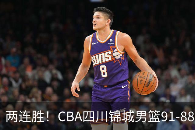两连胜！CBA四川锦城男篮91-88力擒“东北虎”吉林
