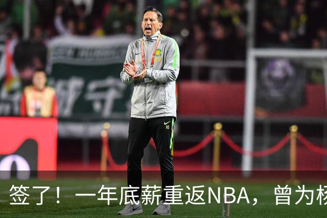 签了！一年底薪重返NBA，曾为杨瀚森丢掉饭碗的好大哥，正式回归