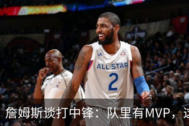 詹姆斯谈打中锋：队里有MVP，这不是可持续角色