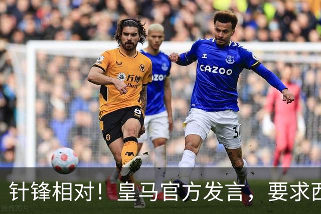 针锋相对！皇马官方发言，要求西甲负责人辞职，特巴斯新回应来了